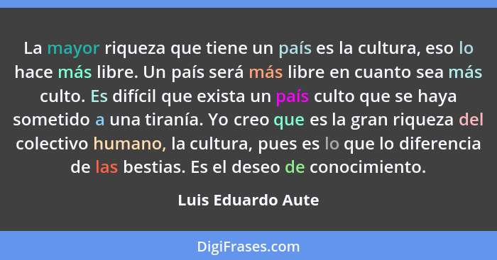 La mayor riqueza que tiene un país es la cultura, eso lo hace más libre. Un país será más libre en cuanto sea más culto. Es difíci... - Luis Eduardo Aute