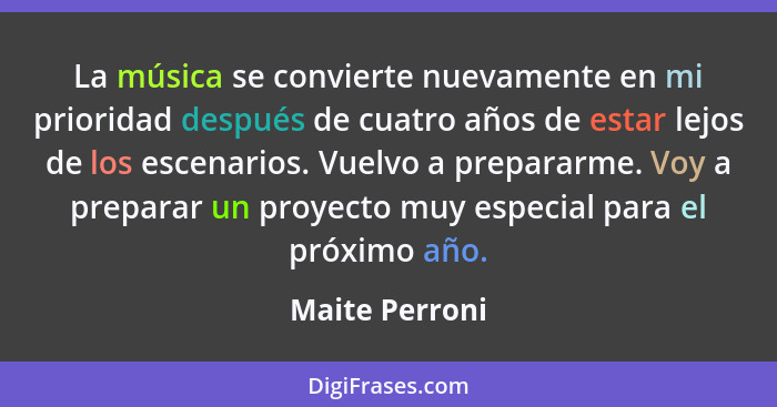 La música se convierte nuevamente en mi prioridad después de cuatro años de estar lejos de los escenarios. Vuelvo a prepararme. Voy a... - Maite Perroni