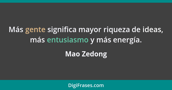 Más gente significa mayor riqueza de ideas, más entusiasmo y más energía.... - Mao Zedong