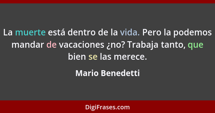 La muerte está dentro de la vida. Pero la podemos mandar de vacaciones ¿no? Trabaja tanto, que bien se las merece.... - Mario Benedetti