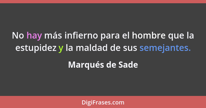 No hay más infierno para el hombre que la estupidez y la maldad de sus semejantes.... - Marqués de Sade