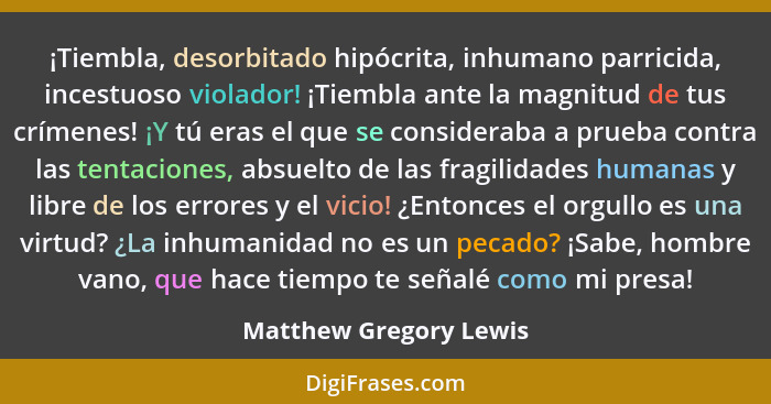 ¡Tiembla, desorbitado hipócrita, inhumano parricida, incestuoso violador! ¡Tiembla ante la magnitud de tus crímenes! ¡Y tú era... - Matthew Gregory Lewis