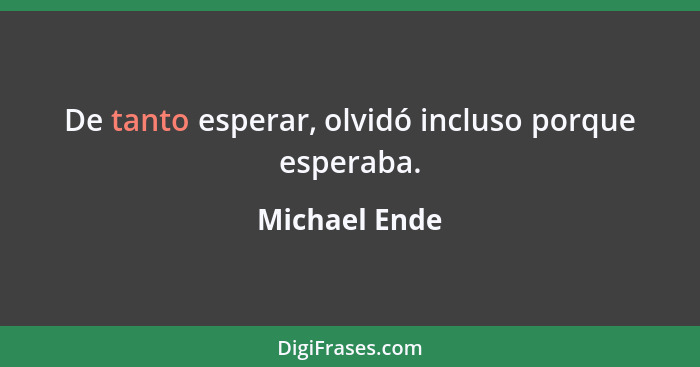 De tanto esperar, olvidó incluso porque esperaba.... - Michael Ende