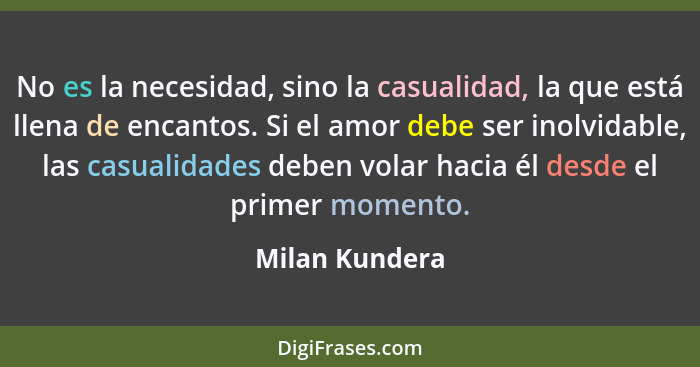 No es la necesidad, sino la casualidad, la que está llena de encantos. Si el amor debe ser inolvidable, las casualidades deben volar h... - Milan Kundera