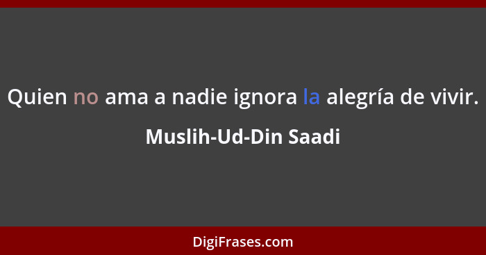 Quien no ama a nadie ignora la alegría de vivir.... - Muslih-Ud-Din Saadi