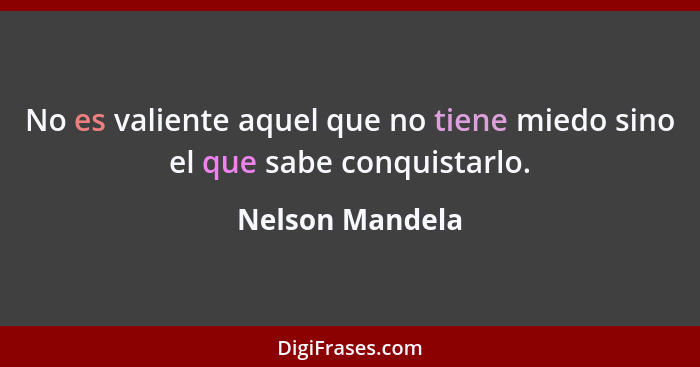 No es valiente aquel que no tiene miedo sino el que sabe conquistarlo.... - Nelson Mandela