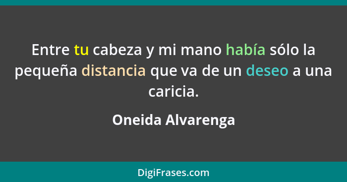 Entre tu cabeza y mi mano había sólo la pequeña distancia que va de un deseo a una caricia.... - Oneida Alvarenga