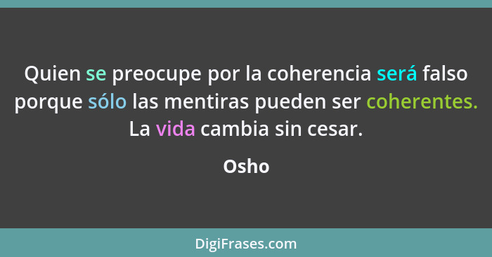 Quien se preocupe por la coherencia será falso porque sólo las mentiras pueden ser coherentes. La vida cambia sin cesar.... - Osho