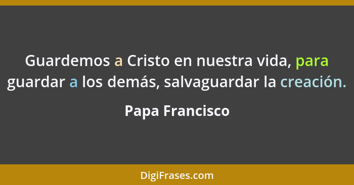 Guardemos a Cristo en nuestra vida, para guardar a los demás, salvaguardar la creación.... - Papa Francisco