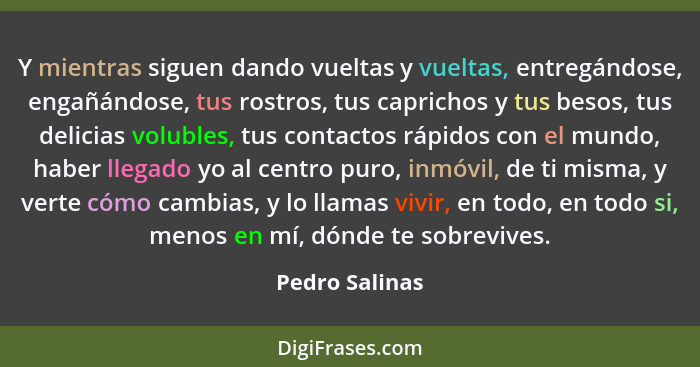 Y mientras siguen dando vueltas y vueltas, entregándose, engañándose, tus rostros, tus caprichos y tus besos, tus delicias volubles, t... - Pedro Salinas