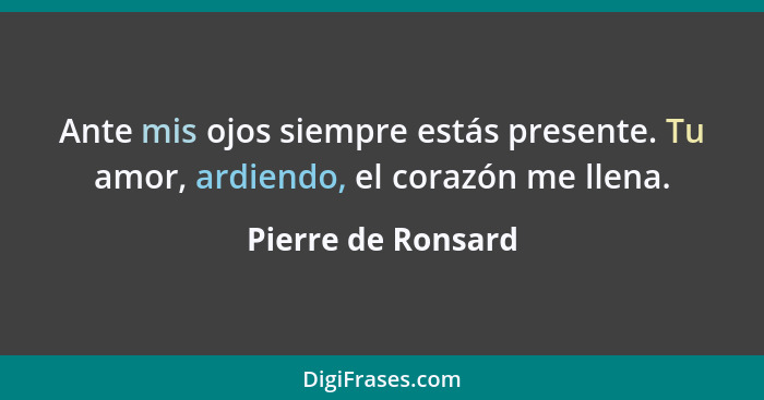 Ante mis ojos siempre estás presente. Tu amor, ardiendo, el corazón me llena.... - Pierre de Ronsard