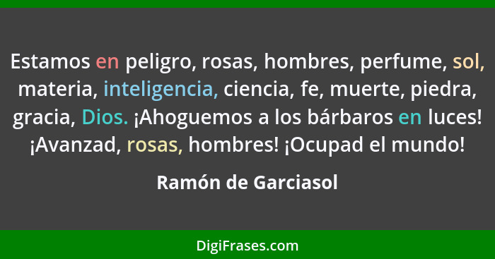 Estamos en peligro, rosas, hombres, perfume, sol, materia, inteligencia, ciencia, fe, muerte, piedra, gracia, Dios. ¡Ahoguemos a... - Ramón de Garciasol