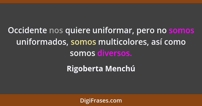 Occidente nos quiere uniformar, pero no somos uniformados, somos multicolores, así como somos diversos.... - Rigoberta Menchú