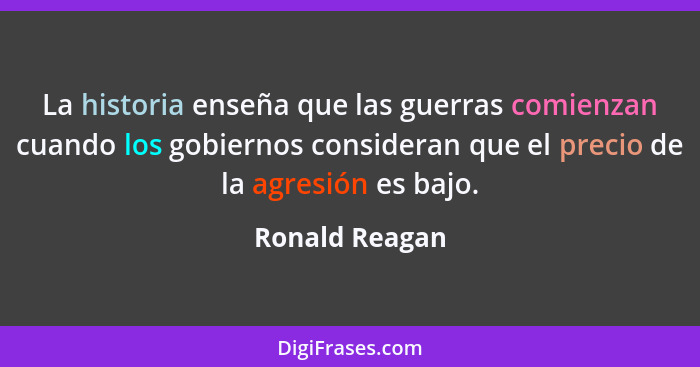 La historia enseña que las guerras comienzan cuando los gobiernos consideran que el precio de la agresión es bajo.... - Ronald Reagan