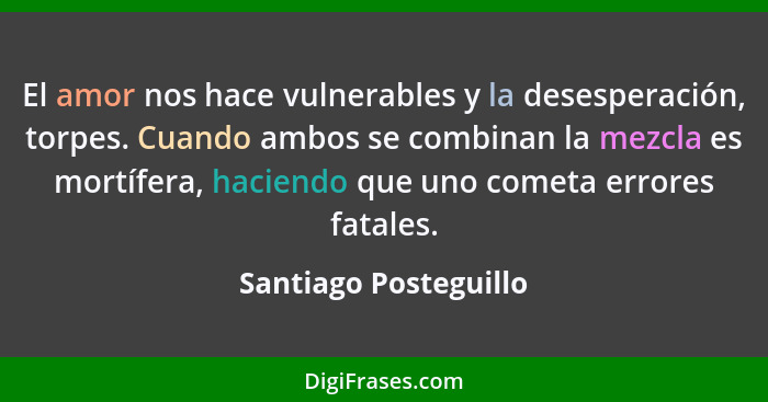 El amor nos hace vulnerables y la desesperación, torpes. Cuando ambos se combinan la mezcla es mortífera, haciendo que uno come... - Santiago Posteguillo