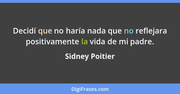 Decidí que no haría nada que no reflejara positivamente la vida de mi padre.... - Sidney Poitier