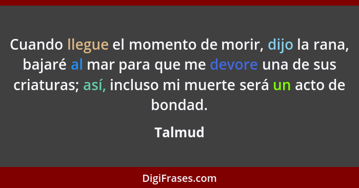 Cuando llegue el momento de morir, dijo la rana, bajaré al mar para que me devore una de sus criaturas; así, incluso mi muerte será un acto d... - Talmud