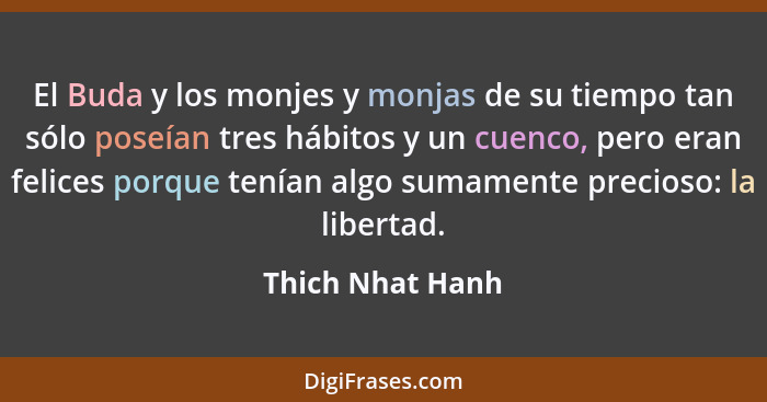 El Buda y los monjes y monjas de su tiempo tan sólo poseían tres hábitos y un cuenco, pero eran felices porque tenían algo sumamente... - Thich Nhat Hanh