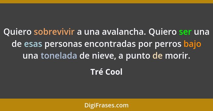 Quiero sobrevivir a una avalancha. Quiero ser una de esas personas encontradas por perros bajo una tonelada de nieve, a punto de morir.... - Tré Cool