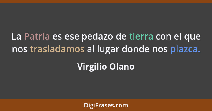 La Patria es ese pedazo de tierra con el que nos trasladamos al lugar donde nos plazca.... - Virgilio Olano