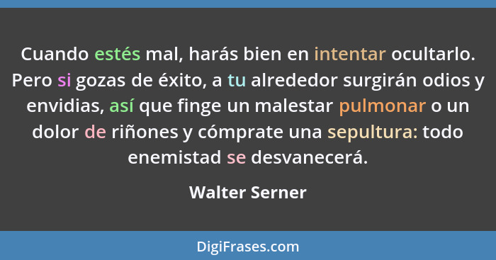 Cuando estés mal, harás bien en intentar ocultarlo. Pero si gozas de éxito, a tu alrededor surgirán odios y envidias, así que finge un... - Walter Serner