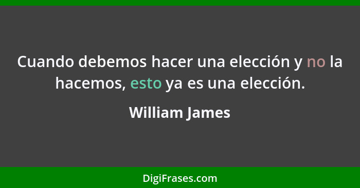 Cuando debemos hacer una elección y no la hacemos, esto ya es una elección.... - William James