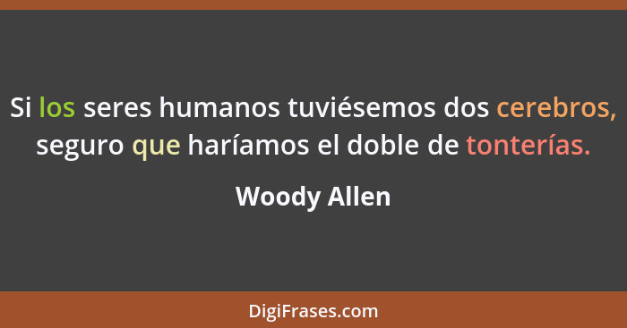 Si los seres humanos tuviésemos dos cerebros, seguro que haríamos el doble de tonterías.... - Woody Allen