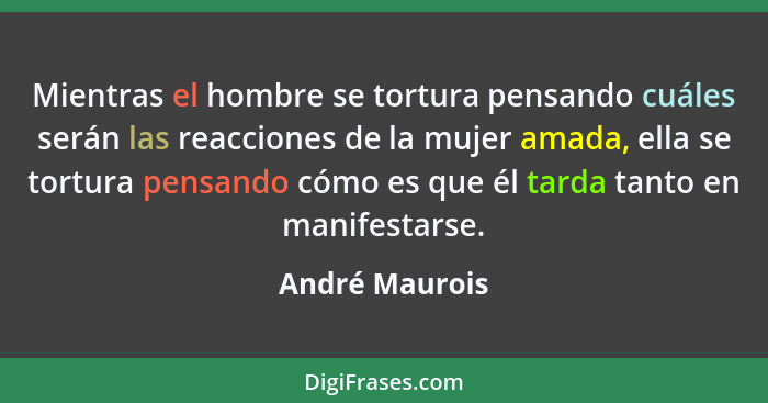 Mientras el hombre se tortura pensando cuáles serán las reacciones de la mujer amada, ella se tortura pensando cómo es que él tarda ta... - André Maurois