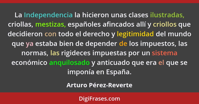 La Independencia la hicieron unas clases ilustradas, criollas, mestizas, españoles afincados allí y criollos que decidieron con... - Arturo Pérez-Reverte