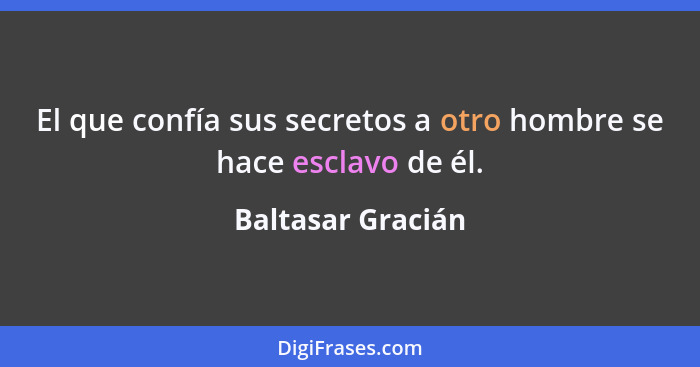 El que confía sus secretos a otro hombre se hace esclavo de él.... - Baltasar Gracián