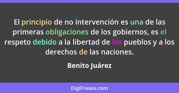 El principio de no intervención es una de las primeras obligaciones de los gobiernos, es el respeto debido a la libertad de los pueblo... - Benito Juárez