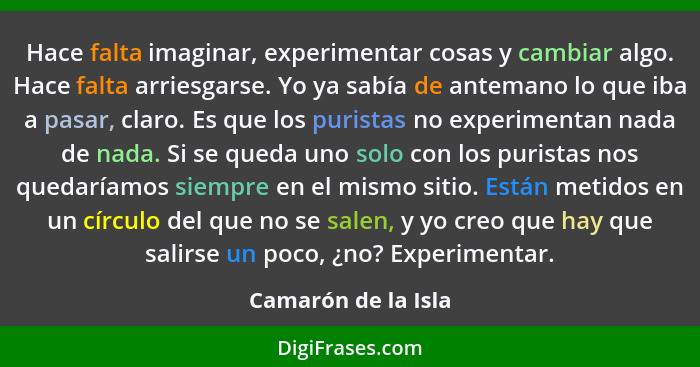 Hace falta imaginar, experimentar cosas y cambiar algo. Hace falta arriesgarse. Yo ya sabía de antemano lo que iba a pasar, claro... - Camarón de la Isla