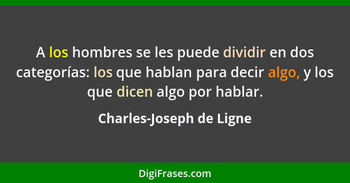 A los hombres se les puede dividir en dos categorías: los que hablan para decir algo, y los que dicen algo por hablar.... - Charles-Joseph de Ligne