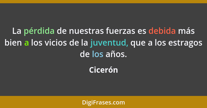 La pérdida de nuestras fuerzas es debida más bien a los vicios de la juventud, que a los estragos de los años.... - Cicerón