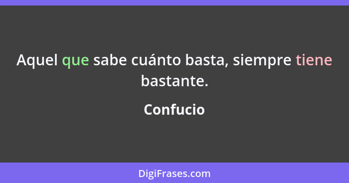 Aquel que sabe cuánto basta, siempre tiene bastante.... - Confucio