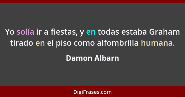 Yo solía ir a fiestas, y en todas estaba Graham tirado en el piso como alfombrilla humana.... - Damon Albarn