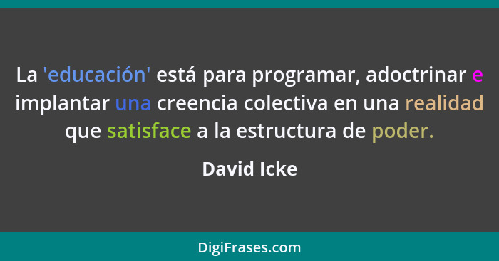 La 'educación' está para programar, adoctrinar e implantar una creencia colectiva en una realidad que satisface a la estructura de poder.... - David Icke