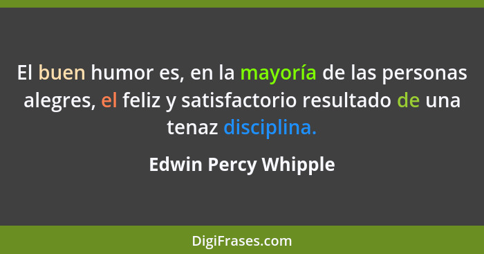 El buen humor es, en la mayoría de las personas alegres, el feliz y satisfactorio resultado de una tenaz disciplina.... - Edwin Percy Whipple