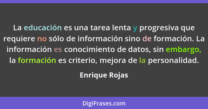 La educación es una tarea lenta y progresiva que requiere no sólo de información sino de formación. La información es conocimiento de... - Enrique Rojas