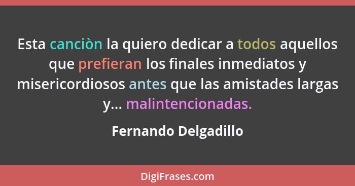 Esta canciòn la quiero dedicar a todos aquellos que prefieran los finales inmediatos y misericordiosos antes que las amistades l... - Fernando Delgadillo