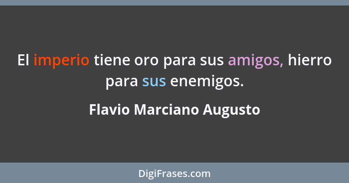 El imperio tiene oro para sus amigos, hierro para sus enemigos.... - Flavio Marciano Augusto