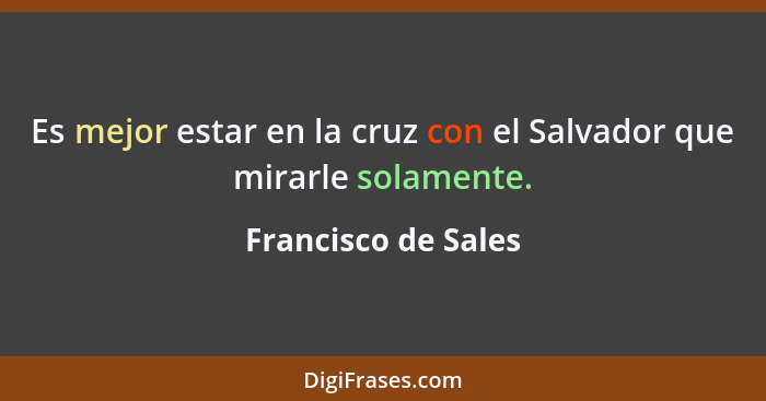 Es mejor estar en la cruz con el Salvador que mirarle solamente.... - Francisco de Sales