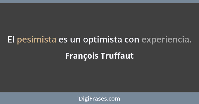 El pesimista es un optimista con experiencia.... - François Truffaut