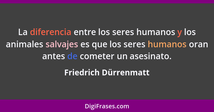 La diferencia entre los seres humanos y los animales salvajes es que los seres humanos oran antes de cometer un asesinato.... - Friedrich Dürrenmatt