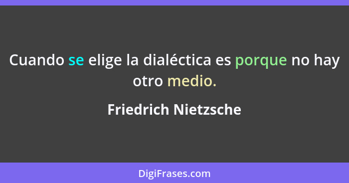 Cuando se elige la dialéctica es porque no hay otro medio.... - Friedrich Nietzsche