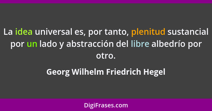 La idea universal es, por tanto, plenitud sustancial por un lado y abstracción del libre albedrío por otro.... - Georg Wilhelm Friedrich Hegel