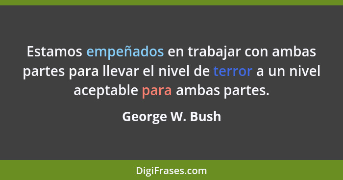 Estamos empeñados en trabajar con ambas partes para llevar el nivel de terror a un nivel aceptable para ambas partes.... - George W. Bush