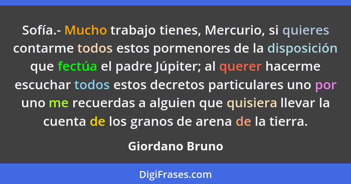 Sofía.- Mucho trabajo tienes, Mercurio, si quieres contarme todos estos pormenores de la disposición que fectúa el padre Júpiter; al... - Giordano Bruno