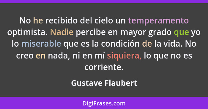 No he recibido del cielo un temperamento optimista. Nadie percibe en mayor grado que yo lo miserable que es la condición de la vida... - Gustave Flaubert