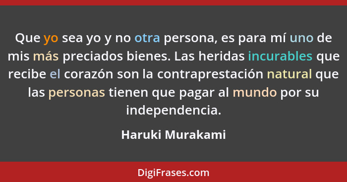 Que yo sea yo y no otra persona, es para mí uno de mis más preciados bienes. Las heridas incurables que recibe el corazón son la con... - Haruki Murakami